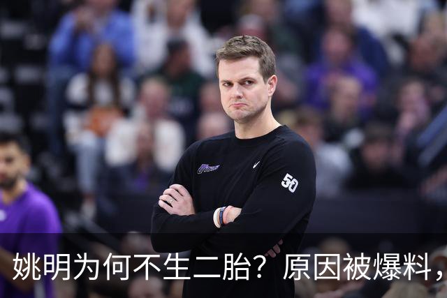 姚明为何不生二胎？原因被爆料，叶莉也没办法，太可惜且难以接受
